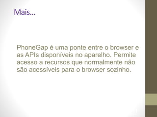 Mais…
!91
PhoneGap é uma ponte entre o browser e
as APIs disponíveis no aparelho. Permite
acesso a recursos que normalmente não
são acessíveis para o browser sozinho.	

 