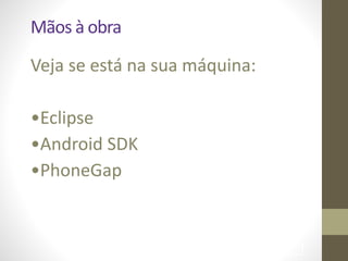Mãos	
  à	
  obra
Veja	
  se	
  está	
  na	
  sua	
  máquina:	
  
!
•Eclipse	
  
•Android	
  SDK	
  
•PhoneGap
!95
 