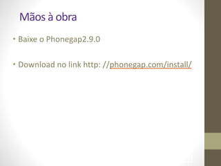 • Baixe	
  o	
  Phonegap2.9.0	
  
!
• Download	
  no	
  link	
  http:	
  //phonegap.com/install/
!96
Mãos	
  à	
  obra
 