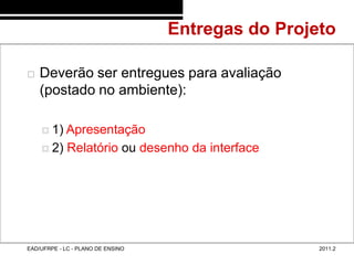Entregas do Projeto
48/18



           Deverão ser entregues para avaliação
            (postado no ambiente):

             1) Apresentação
             2) Relatório ou desenho da interface




        EAD/UFRPE - LC - PLANO DE ENSINO                    2011.2
 