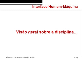Interface Homem-Máquina
48/2




                       Visão geral sobre a disciplina…




       EAD/UFRPE - LC - Encontro Presencial - 12.11.11                 2011.2
 