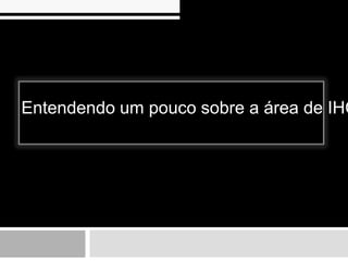 Entendendo um pouco sobre a área de IHC
 