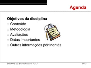 Agenda
3


    Objetivos da disciplina
     Conteúdo

     Metodologia

     Avaliações

     Datas importantes

     Outras informações pertinentes




    EAD/UFRPE - LC - Encontro Presencial - 12.11.11       2011.2
 