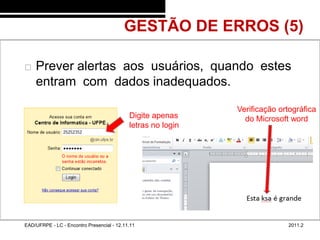 GESTÃO DE ERROS (5)
48/44



           Prever alertas aos usuários, quando estes
            entram com dados inadequados.

                                                                      Verificação ortográfica
                                                    Digite apenas       do Microsoft word
                                                    letras no login




        EAD/UFRPE - LC - Encontro Presencial - 12.11.11                             2011.2
 