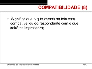 COMPATIBILIDADE (8)
48/47



            Significa que o que vemos na tela está
            compatível ou correspondente com o que
            sairá na impressora;




        EAD/UFRPE - LC - Encontro Presencial - 12.11.11                2011.2
 