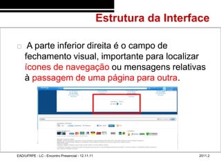 Estrutura da Interface
48/57



            A parte inferior direita é o campo de
            fechamento visual, importante para localizar
            ícones de navegação ou mensagens relativas
            à passagem de uma página para outra.




        EAD/UFRPE - LC - Encontro Presencial - 12.11.11                      2011.2
 