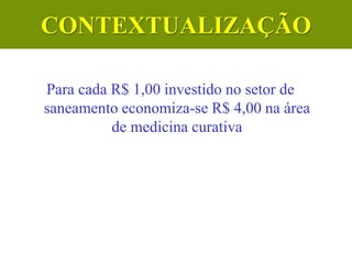 Para cada R$ 1,00 investido no setor de
saneamento economiza-se R$ 4,00 na área
de medicina curativa
CONTEXTUALIZAÇÃO
 