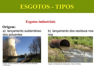 Esgotos industriais
Origem:
a) lançamento subterrâneo
dos poluentes
b) lançamento dos resíduos nos
rios
CIÊNCIAS, 6º Ano do Ensino
Fundamental
Tratamento dos esgotos
Imagem: Michael Kauffmann / Creative Commons Attribution
2.0 Germany
Imagem: US Department of Agriculture / Domínio Público
ESGOTOS - TIPOS
 