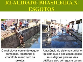 Canal pluvial contendo esgoto
doméstico, facilitando o
contato humano com os
dejetos
A ausência de sistema sanitário
faz com que a população escoe
seus dejetos para as vias
públicas e/ou córregos e canais
CIÊNCIAS, 6º Ano do Ensino
Fundamental
Tratamento dos esgotos
REALIDADE BRASILEIRA X
ESGOTOS
 