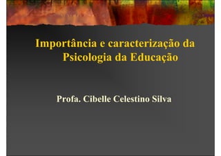 Importância e caracterização da
    Psicologia da Educação


    Profa. Cibelle Celestino Silva
 