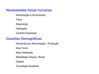 Necessidades físicas humanas:
Alimentação e ferramentas
Terra
Segurança
Habitação
Conforto Espiritual
Questões Demográficas:
Demanda por Alimentação – Produção
Mais Terra
Mais Habitação
Mobilidade Urbana / Rural
Capital
Tecnologia Existente
 