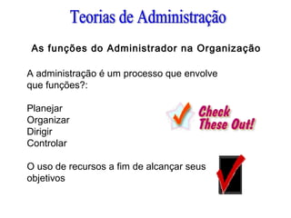 As funções do Administrador na Organização
A administração é um processo que envolve
que funções?:
Planejar
Organizar
Dirigir
Controlar
O uso de recursos a fim de alcançar seus
objetivos
 