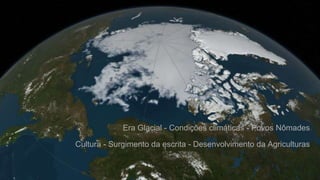 Era Glacial - Condições climáticas - Povos Nômades
Cultura - Surgimento da escrita - Desenvolvimento da Agriculturas
 