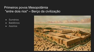 Primeiros povos Mesopotâmia
"entre dois rios" – Berço da civilização
● Sumérios
● Babilônios
● Assírios
 