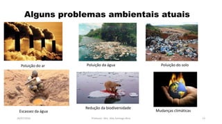 26/07/2016 Professor: Msc. Alex Santiago Nina 13
Alguns problemas ambientais atuais
Poluição do ar Poluição da água Poluição do solo
Escassez da água
Redução da biodiversidade
Mudanças climáticas
 