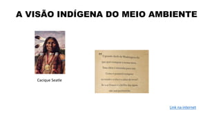 A VISÃO INDÍGENA DO MEIO AMBIENTE
Cacique Seatle
Link na internet
 