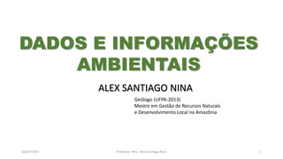 26/07/2016 Professor: Msc. Alex Santiago Nina 1
ALEX SANTIAGO NINA
Geólogo (UFPA-2013)
Mestre em Gestão de Recursos Naturais
e Desenvolvimento Local na Amazônia
DADOS E INFORMAÇÕES
AMBIENTAIS
 