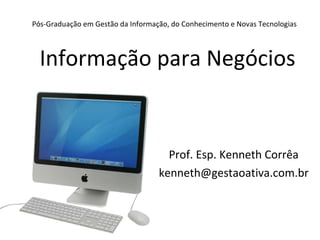 Pós-Graduação em Gestão da Informação, do Conhecimento e Novas Tecnologias Prof. Esp. Kenneth Corrêa [email_address] Informação para Negócios 