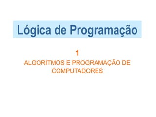 Lógica de Programação
             1
 ALGORITMOS E PROGRAMAÇÃO DE
        COMPUTADORES
 