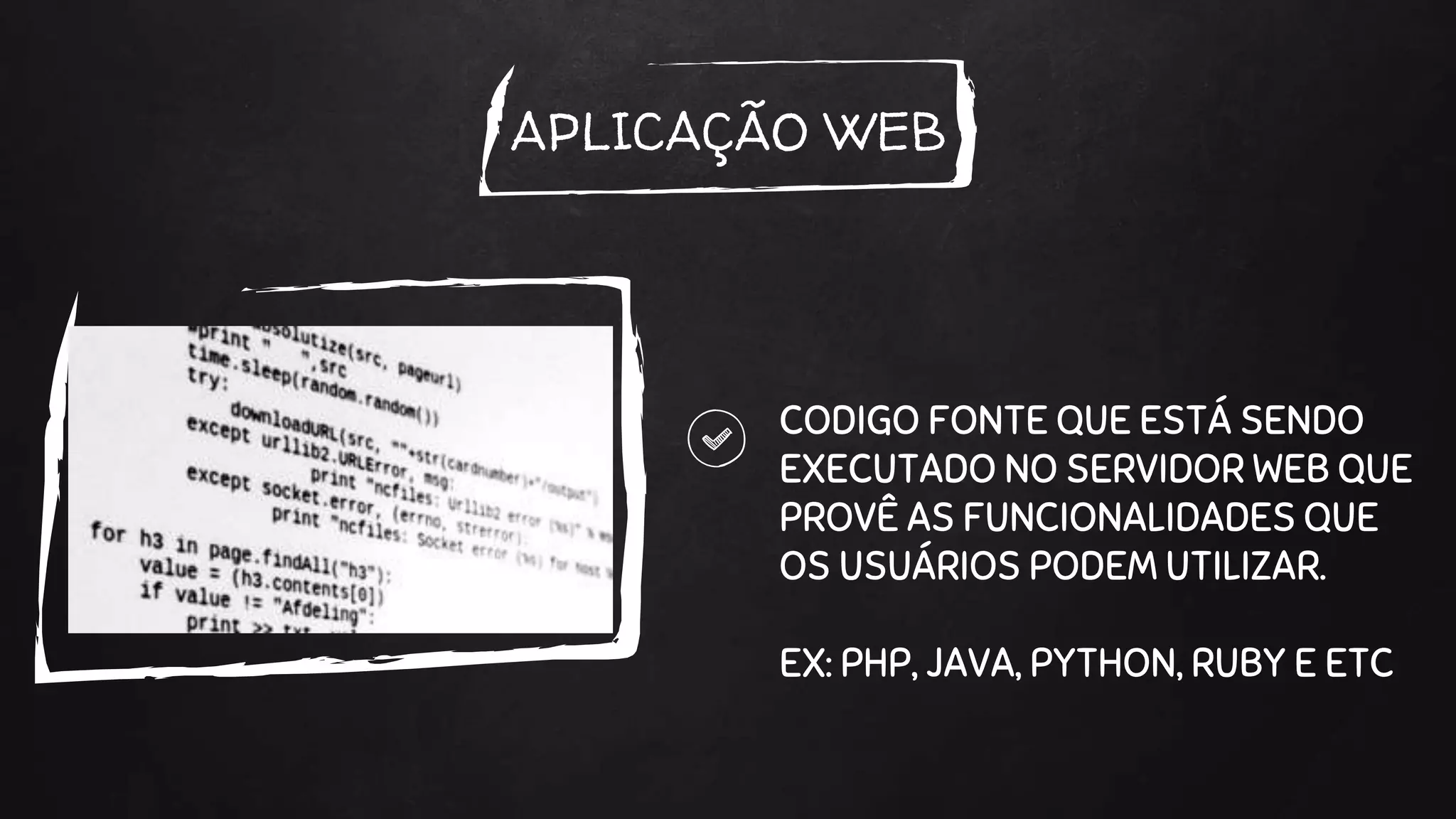 APLICAÇÃO WEB
CODIGO FONTE QUE ESTÁ SENDO
EXECUTADO NO SERVIDOR WEB QUE
PROVÊ AS FUNCIONALIDADES QUE
OS USUÁRIOS PODEM UTILIZAR.
EX: PHP, JAVA, PYTHON, RUBY E ETC
 