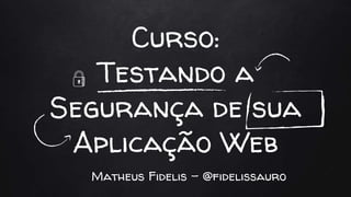 Curso:
Testando a
Segurança de sua
Aplicação Web
Matheus Fidelis - @fidelissauro
 