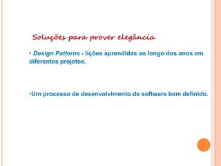 Soluções para prover elegância
• Design Patterns - lições aprendidas ao longo dos anos em
diferentes projetos.
•Um processo de desenvolvimento de software bem definido.
 