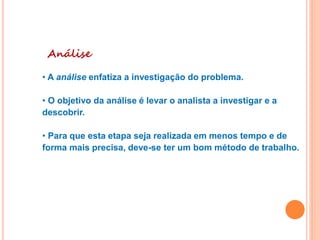 Análise
• A análise enfatiza a investigação do problema.
• O objetivo da análise é levar o analista a investigar e a
descobrir.
• Para que esta etapa seja realizada em menos tempo e de
forma mais precisa, deve-se ter um bom método de trabalho.
 