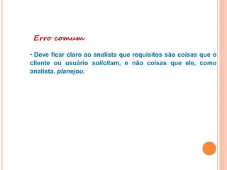 Erro comum
• Deve ficar claro ao analista que requisitos são coisas que o
cliente ou usuário solicitam, e não coisas que ele, como
analista, planejou.
 