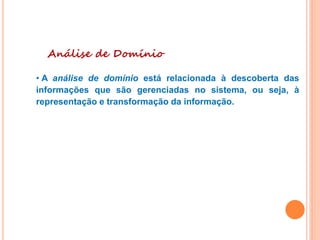 Análise de Domínio
• A análise de domínio está relacionada à descoberta das
informações que são gerenciadas no sistema, ou seja, à
representação e transformação da informação.
 