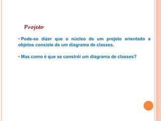 Projeto
• Pode-se dizer que o núcleo de um projeto orientado a
objetos consiste de um diagrama de classes.
• Mas como é que se constrói um diagrama de classes?
 