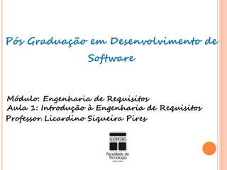Pós Graduação em Desenvolvimento de
Software
Módulo: Engenharia de Requisitos
Aula 1: Introdução à Engenharia de Requisitos
Professor: Licardino Siqueira Pires
 