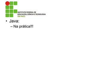 • Java:
– Na prática!!!
 
