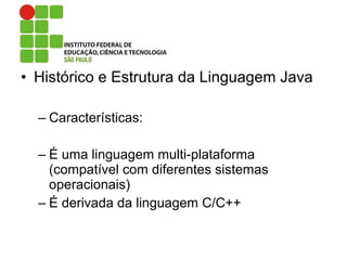 • Histórico e Estrutura da Linguagem Java
– Características:
– É uma linguagem multi-plataforma
(compatível com diferentes sistemas
operacionais)
– É derivada da linguagem C/C++
 