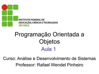 Programação Orientada a
Objetos
Aula 1
Curso: Análise e Desenvolvimento de Sistemas
Professor: Rafael Wendel Pinheiro
 