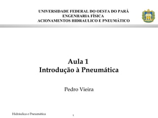 1Hidráulica e Pneumática
Aula 1
Introdução à Pneumática
Pedro Vieira
UNIVERSIDADE FEDERAL DO OESTA DO PARÁ
ENGENHARIA FÍSICA
ACIONAMENTOS HIDRAULICO E PNEUMÁTICO
 