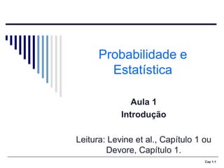 Cap 1-1
Probabilidade e
Estatística
Aula 1
Introdução
Leitura: Levine et al., Capítulo 1 ou
Devore, Capítulo 1.
 