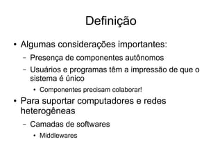 Definição
● Algumas considerações importantes:
– Presença de componentes autônomos
– Usuários e programas têm a impressão de que o
sistema é único
● Componentes precisam colaborar!
● Para suportar computadores e redes
heterogêneas
– Camadas de softwares
● Middlewares
 
