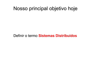 Nosso principal objetivo hoje
Definir o termo Sistemas Distribuídos
 