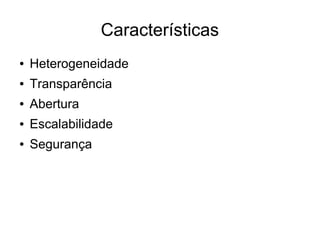 Características
● Heterogeneidade
● Transparência
● Abertura
● Escalabilidade
● Segurança
 