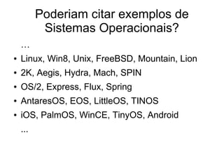 Poderiam citar exemplos de
Sistemas Operacionais?
…
● Linux, Win8, Unix, FreeBSD, Mountain, Lion
● 2K, Aegis, Hydra, Mach, SPIN
● OS/2, Express, Flux, Spring
● AntaresOS, EOS, LittleOS, TINOS
● iOS, PalmOS, WinCE, TinyOS, Android
...
 
