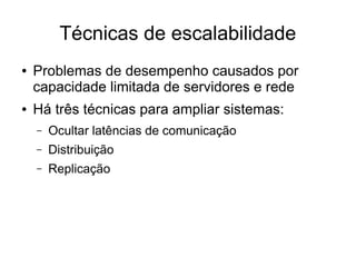 Técnicas de escalabilidade
● Problemas de desempenho causados por
capacidade limitada de servidores e rede
● Há três técnicas para ampliar sistemas:
– Ocultar latências de comunicação
– Distribuição
– Replicação
 