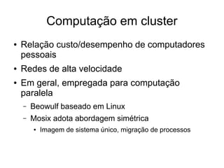 Computação em cluster
● Relação custo/desempenho de computadores
pessoais
● Redes de alta velocidade
● Em geral, empregada para computação
paralela
– Beowulf baseado em Linux
– Mosix adota abordagem simétrica
● Imagem de sistema único, migração de processos
 