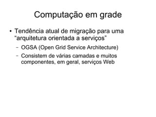Computação em grade
● Tendência atual de migração para uma
“arquitetura orientada a serviços”
– OGSA (Open Grid Service Architecture)
– Consistem de várias camadas e muitos
componentes, em geral, serviços Web
 