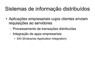 Sistemas de informação distribuídos
● Aplicações empresariais cujos clientes enviam
requisições ao servidores
– Processamento de transações distribuídas
– Integração de apps empresariais
● EAI (Enterprise Application Integration)
 
