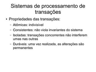 Sistemas de processamento de
transações
● Propriedades das transações:
– A
Atômicas: indivisível
– C
Consistentes: não viola invariantes do sistema
– I
Isoladas: transações concorrentes não interferem
umas nas outras
– D
Duráveis: uma vez realizada, as alterações são
permanentes
 