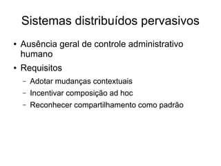 Sistemas distribuídos pervasivos
● Ausência geral de controle administrativo
humano
● Requisitos
– Adotar mudanças contextuais
– Incentivar composição ad hoc
– Reconhecer compartilhamento como padrão
 
