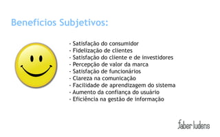 Benefícios Subjetivos:

             - Satisfação do consumidor
             - Fidelização de clientes
             - Satisfação do cliente e de investidores
             - Percepção de valor da marca
             - Satisfação de funcionários
             - Clareza na comunicação
             - Facilidade de aprendizagem do sistema
             - Aumento da confiança do usuário
             - Eficiência na gestão de informação
 