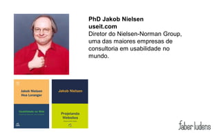 PhD Jakob Nielsen
useit.com
Diretor do Nielsen-Norman Group,
uma das maiores empresas de
consultoria em usabilidade no
mundo.
 