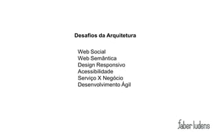 Desafios da Arquitetura

 Web Social
 Web Semântica
 Design Responsivo
 Acessibilidade
 Serviço X Negócio
 Desenvolvimento Ágil
 