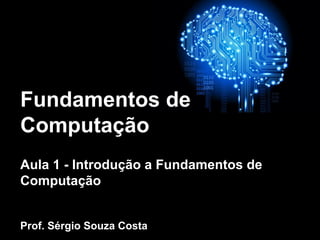 Fundamentos de
Computação
Aula 1 - Introdução a Fundamentos de
Computação
Prof. Sérgio Souza Costa
 